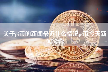 关于pi币的新闻最近什么情况pi币今天新闻简介