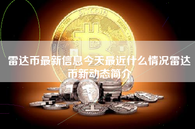 雷达币最新信息今天最近什么情况雷达币新动态简介