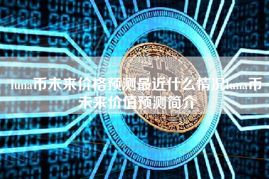 luna币未来价格预测最近什么情况luna币未来价值预测简介