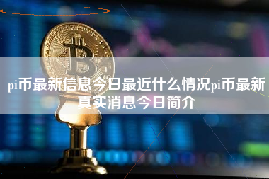 pi币最新信息今日最近什么情况pi币最新真实消息今日简介