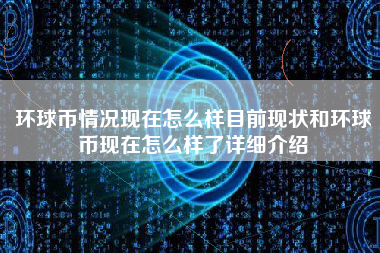 环球币情况现在怎么样目前现状和环球币现在怎么样了详细介绍
