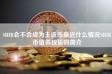 SHIB会不会成为主流币最近什么情况SHIB币值得投资吗简介