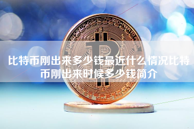 比特币刚出来多少钱最近什么情况比特币刚出来时候多少钱简介