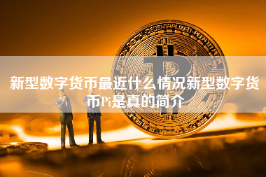 新型数字货币最近什么情况新型数字货币Pi是真的简介
