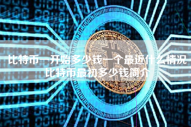 比特币一开始多少钱一个最近什么情况比特币最初多少钱简介 火币公告