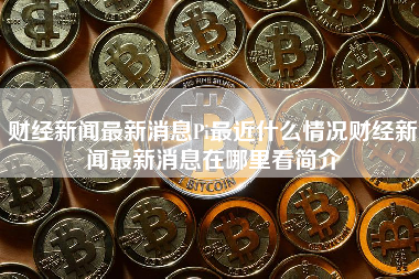 财经新闻最新消息Pi最近什么情况财经新闻最新消息在哪里看简介