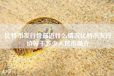 比特币发行价最近什么情况比特币发行价等于多少人民币简介
