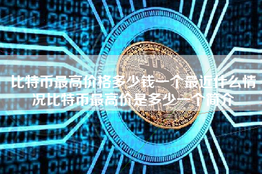 比特币最高价格多少钱一个最近什么情况比特币最高价是多少一个简介