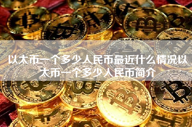 以太币一个多少人民币最近什么情况以太币一个多少人民币简介