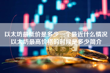 以太坊最低价是多少一个最近什么情况以太坊最高价格的时候是多少简介