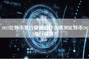2022比特币发行量最近什么情况比特币2022年行情简介