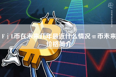FⅰL币在未来几年最近什么情况π币未来价格简介