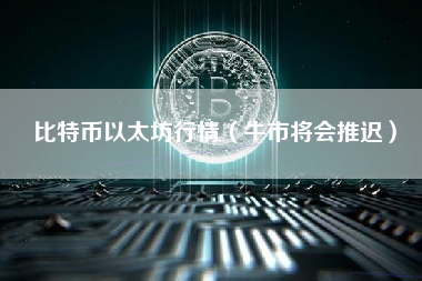 比特币以太坊行情（牛市将会推迟）