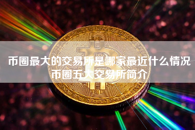 币圈最大的交易所是哪家最近什么情况币圈五大交易所简介