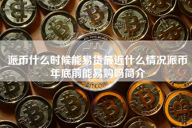 派币什么时候能易货最近什么情况派币年底前能易购吗简介