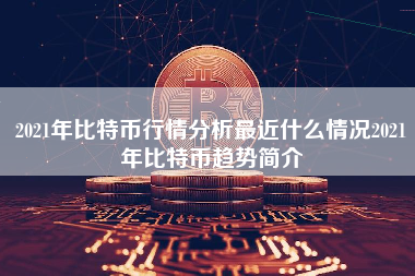 2021年比特币行情分析最近什么情况2021年比特币趋势简介
