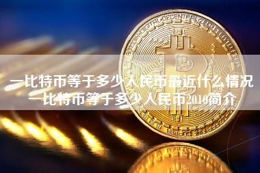 一比特币等于多少人民币最近什么情况一比特币等于多少人民币2010简介