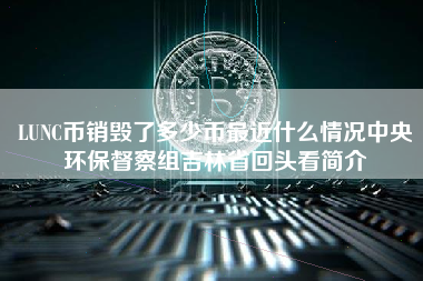 LUNC币销毁了多少币最近什么情况中央环保督察组吉林省回头看简介