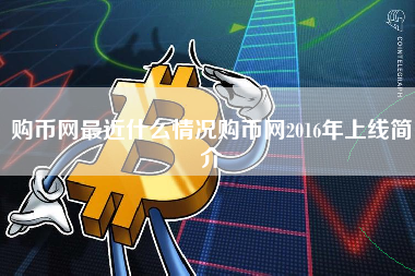 购币网最近什么情况购币网2016年上线简介