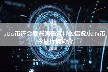 akita币还会暴涨吗最近什么情况AKITA币今日行情简介