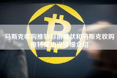 马斯克收购推特目前现状和马斯克收购推特成功没详细介绍