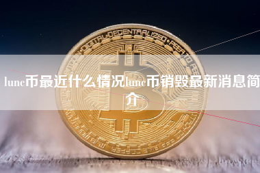 lunc币最近什么情况lunc币销毁最新消息简介 火币公告