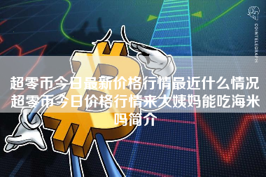 超零币今日最新价格行情最近什么情况超零币今日价格行情来大姨妈能吃海米吗简介
