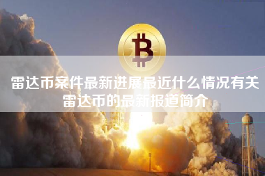 雷达币案件最新进展最近什么情况有关雷达币的最新报道简介