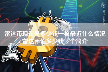 雷达币现在是多少钱一枚最近什么情况雷达币值多少钱一个简介
