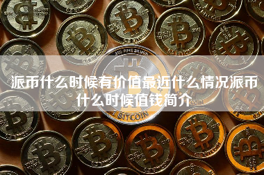 派币什么时候有价值最近什么情况派币什么时候值钱简介