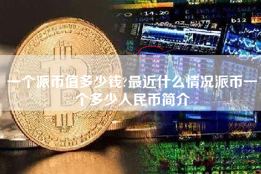一个派币值多少钱?最近什么情况派币一个多少人民币简介
