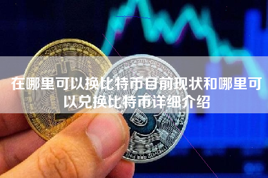 在哪里可以换比特币目前现状和哪里可以兑换比特币详细介绍