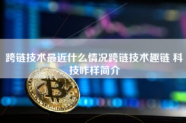 跨链技术最近什么情况跨链技术趣链 科技咋样简介