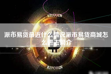 派币易货最近什么情况派币易货商城怎么进去简介