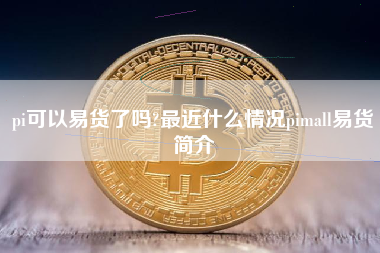 pi可以易货了吗?最近什么情况pimall易货简介