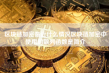 区块链加密最近什么情况区块链加密中使用的散列函数是简介