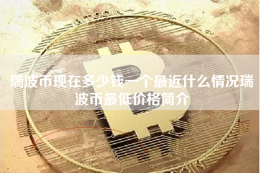 瑞波币现在多少钱一个最近什么情况瑞波币最低价格简介