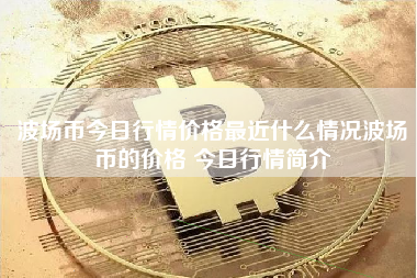 波场币今日行情价格最近什么情况波场币的价格 今日行情简介