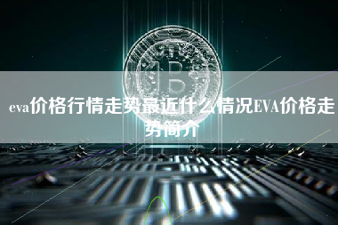 eva价格行情走势最近什么情况EVA价格走势简介