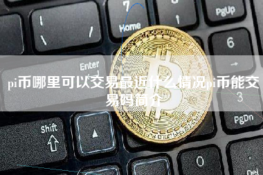 pi币哪里可以交易最近什么情况pi币能交易吗简介