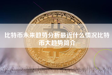 比特币未来趋势分析最近什么情况比特币大趋势简介