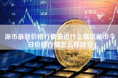 派币最新价格行情最近什么情况派币今日价格行情怎么样简介