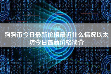 狗狗币今日最新价格最近什么情况以太坊今日最新价格简介
