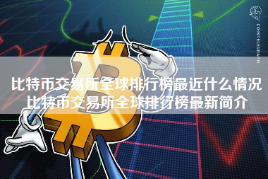 比特币交易所全球排行榜最近什么情况比特币交易所全球排行榜最新简介