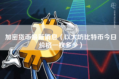 加密货币最新消息（以太坊比特币今日价格一枚多少）