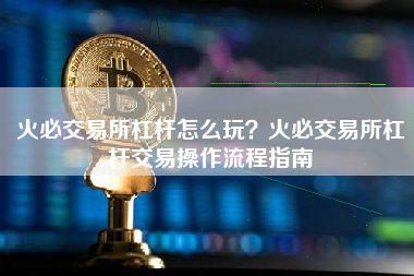 火必交易所杠杆怎么玩？火必交易所杠杆交易操作流程指南