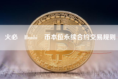 火必 Huobi 币本位永续合约交易规则 火币公告