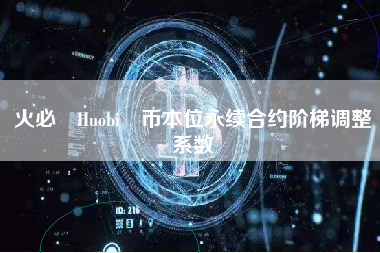 火必 Huobi 币本位永续合约阶梯调整系数