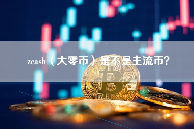 zcash（大零币）是不是主流币？
