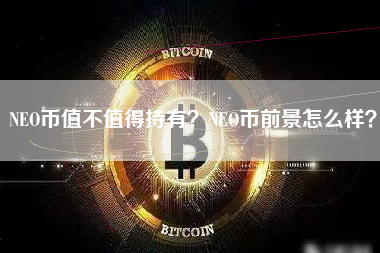 NEO币值不值得持有？NEO币前景怎么样？